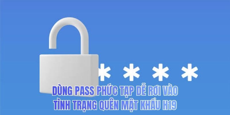 Dùng pass phức tạp dễ rơi vào tình trạng quên mật khẩu H19