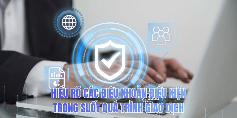 Hiểu rõ các điều khoản điều kiện trong suốt quá trình giao dịch