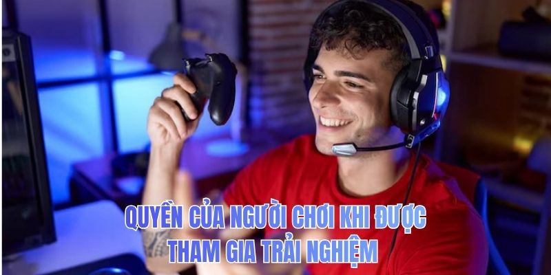 Quyền của người chơi khi được tham gia trải nghiệm 