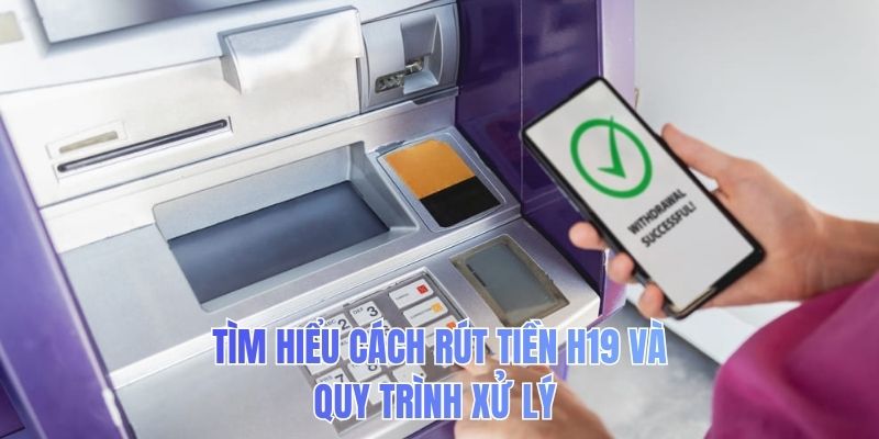 Tìm hiểu cách rút tiền H19 và quy trình xử lý