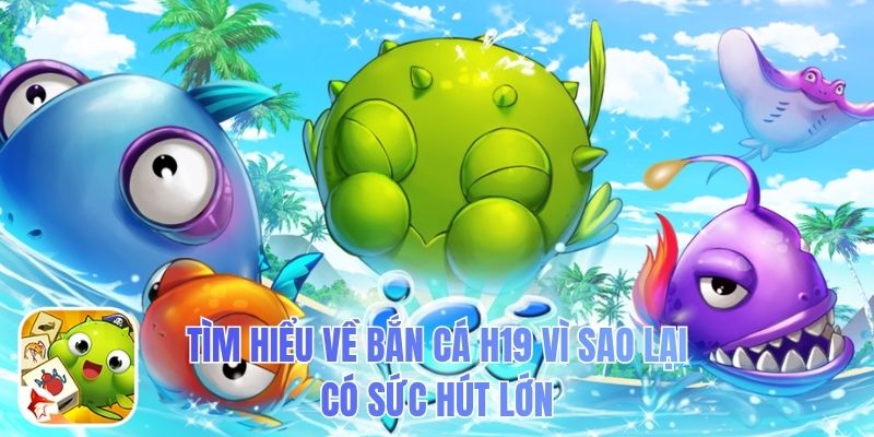 Tìm hiểu về bắn cá H19 vì sao lại có sức hút lớn