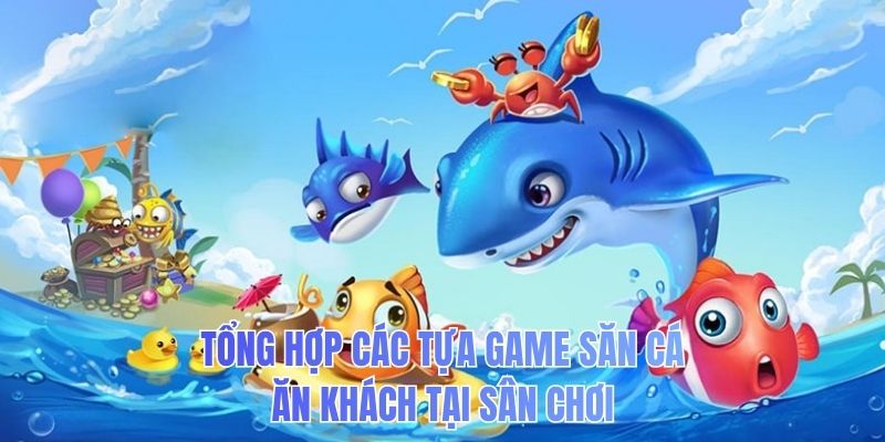 Tổng hợp các tựa game săn cá ăn khách tại sân chơi